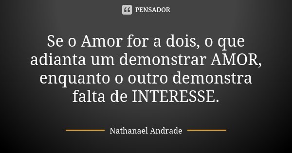 Se o Amor for a dois, o que adianta um demonstrar AMOR, enquanto o outro demonstra falta de INTERESSE.... Frase de Nathanael Andrade.