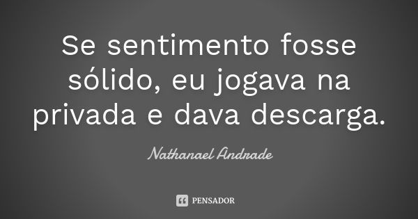 Se sentimento fosse sólido, eu jogava na privada e dava descarga.... Frase de Nathanael Andrade.