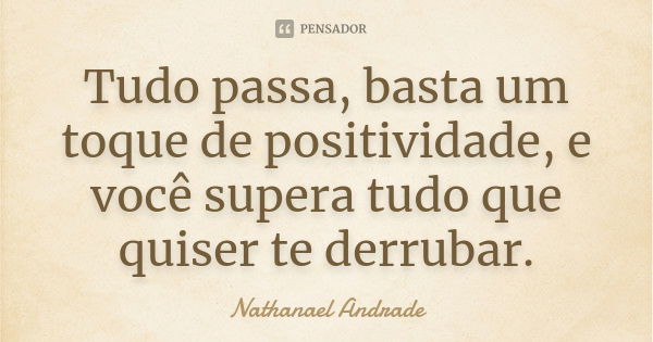 Tudo passa, basta um toque de positividade, e você supera tudo que quiser te derrubar.... Frase de Nathanael Andrade.