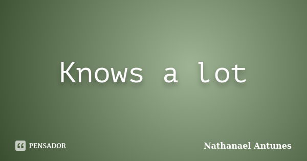 Knows a lot... Frase de Nathanael Antunes.