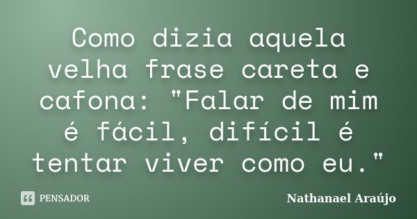 Como dizia aquela velha frase careta e cafona: "Falar de mim é fácil, difícil é tentar viver como eu."... Frase de Nathanael Araújo.