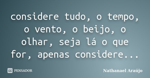 considere tudo, o tempo, o vento, o beijo, o olhar, seja lá o que for, apenas considere...... Frase de Nathanael Araújo.