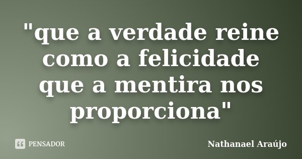 "que a verdade reine como a felicidade que a mentira nos proporciona"... Frase de Nathanael Araújo.