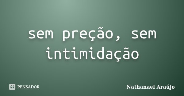 sem preção, sem intimidação... Frase de Nathanael Araújo.