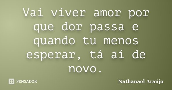 Vai viver amor por que dor passa e quando tu menos esperar, tá aí de novo.... Frase de Nathanael Araújo.
