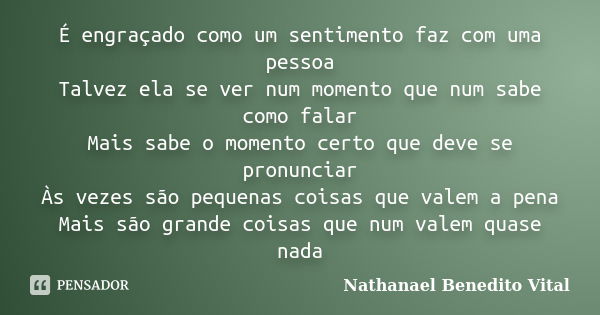 É engraçado como um sentimento faz com uma pessoa Talvez ela se ver num momento que num sabe como falar Mais sabe o momento certo que deve se pronunciar Às veze... Frase de Nathanael Benedito Vital.