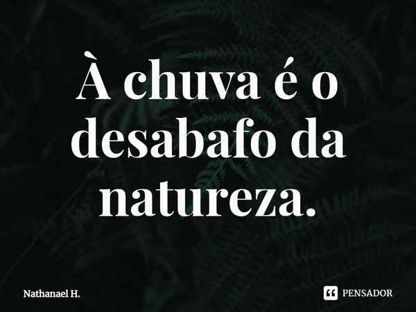 ⁠À chuva é o desabafo da natureza.... Frase de Nathanael H..