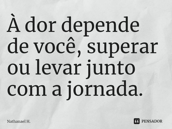 ⁠À dor depende de você, superar ou levar junto com a jornada.... Frase de Nathanael H..