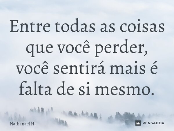 Entre⁠ todas as coisas que você perder, você sentirá mais é falta de si mesmo.... Frase de Nathanael H..