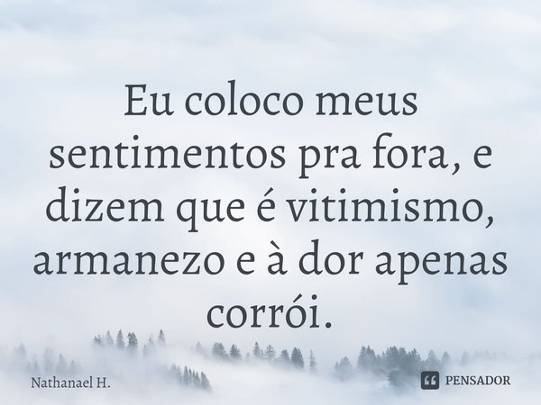 Eu coloco meus sentimentos pra fora, e dizem que é vitimismo, armanezo e à dor apenas corrói⁠.... Frase de Nathanael H..