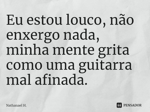 ⁠Eu estou louco, não enxergo nada, minha mente grita como uma guitarra mal afinada.... Frase de Nathanael H..