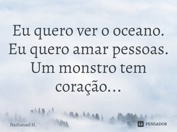 ⁠Eu quero ver o oceano.
Eu quero amar pessoas.
Um monstro tem coração...... Frase de Nathanael H..