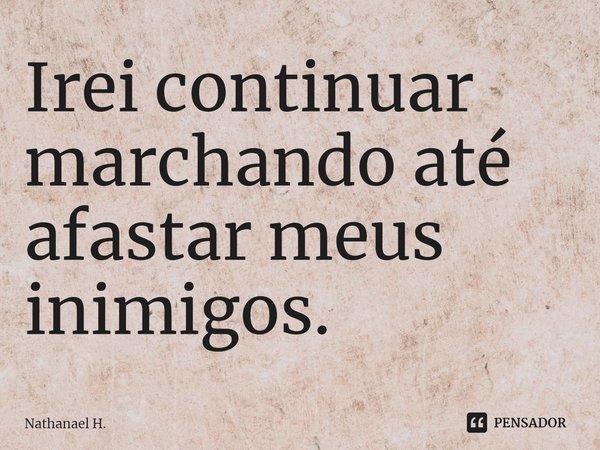 ⁠Irei continuar marchando até afastar meus inimigos.... Frase de Nathanael H..