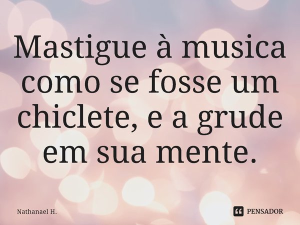 ⁠⁠Mastigue à musica como se fosse um chiclete, e a grude em sua mente.... Frase de Nathanael H..