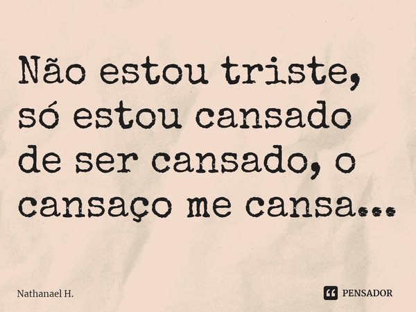 ⁠Não estou triste, só estou cansado de ser cansado, o cansaço me cansa...... Frase de Nathanael H..