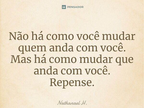 ⁠Não há como você mudar quem anda com você. Mas há como mudar que anda com você. Repense.... Frase de Nathanael H..