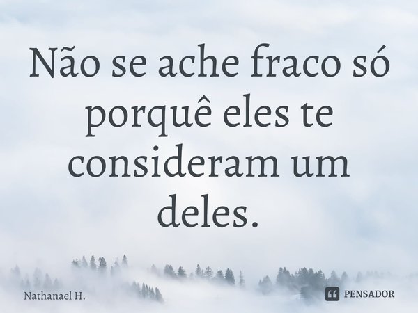 ⁠Não se ache fraco só porquê eles te consideram um deles.... Frase de Nathanael H..