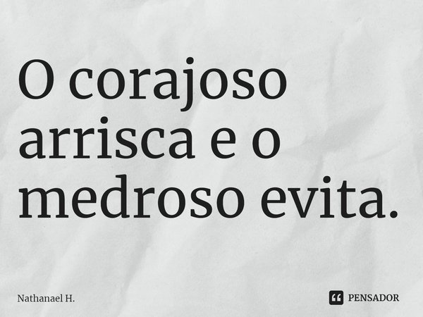⁠⁠O corajoso arrisca e o medroso evita.... Frase de Nathanael H..