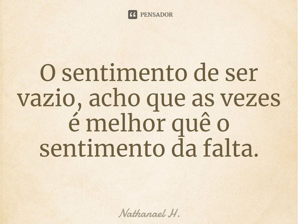 ⁠O sentimento de ser vazio, acho que as vezes é melhor quê o sentimento da falta.... Frase de Nathanael H..
