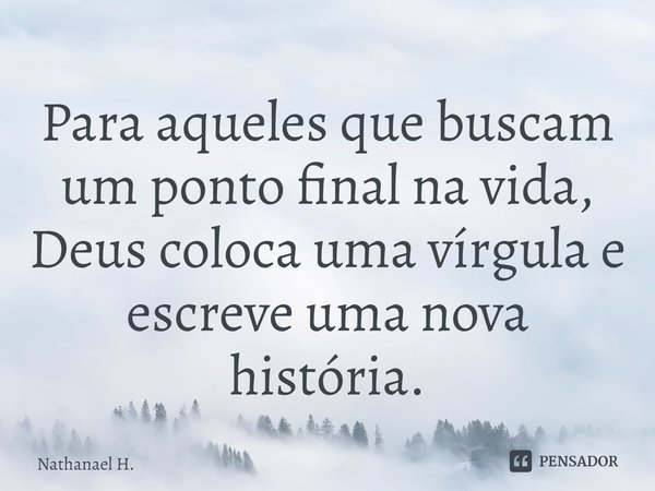 ⁠Para aqueles que buscam um ponto final na vida, Deus coloca uma vírgula e escreve uma nova história.... Frase de Nathanael H..