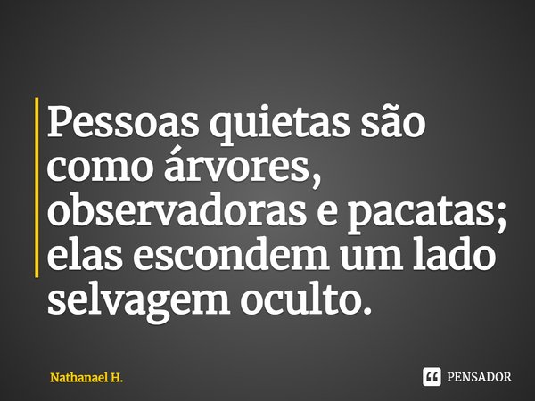 ⁠Pessoas quietas são como árvores, observadoras e pacatas; elas escondem um lado selvagem oculto.... Frase de Nathanael H..