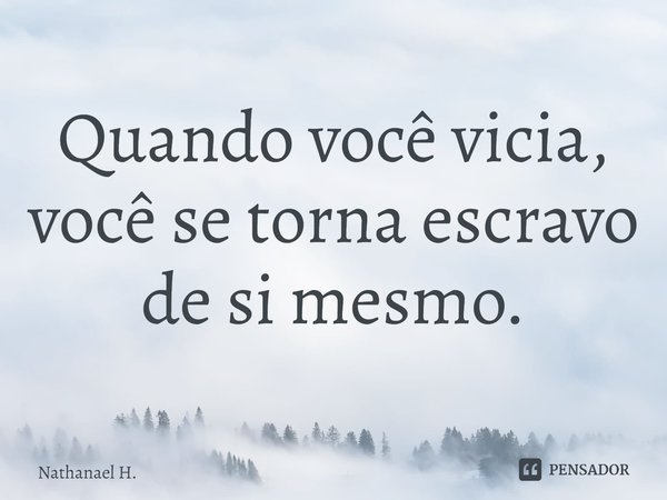 ⁠Quando você vicia, você se torna escravo de si mesmo.... Frase de Nathanael H..