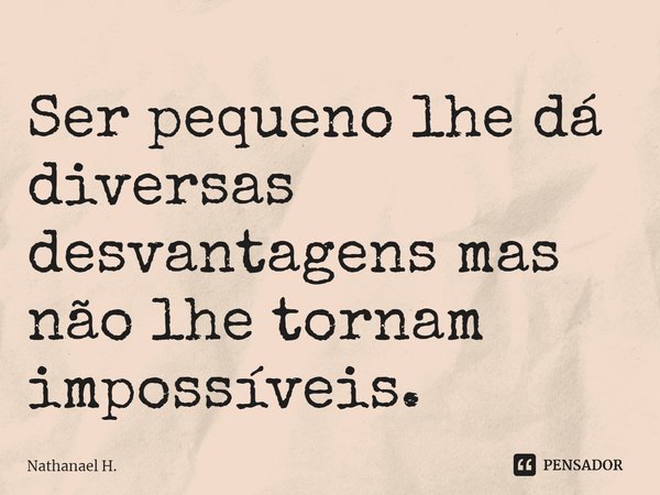 ⁠Ser pequeno lhe dá diversas desvantagens mas não lhe tornam impossíveis.... Frase de Nathanael H..