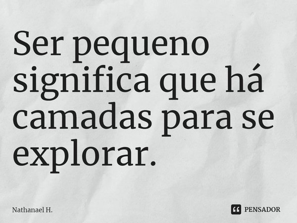 ⁠Ser pequeno significa que há camadas para se explorar.... Frase de Nathanael H..