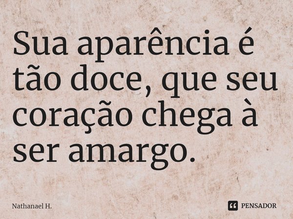 ⁠Sua aparência é tão doce, que seu coração chega à ser amargo.... Frase de Nathanael H..