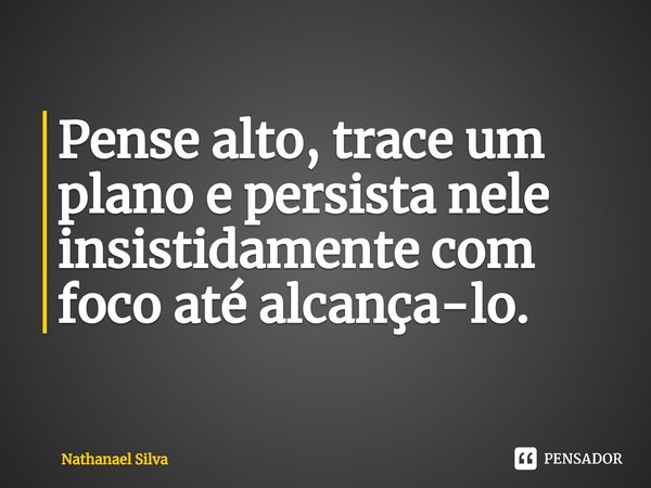 ⁠Pense alto, trace um plano e persista nele insistidamente com foco até alcançá-lo.... Frase de Nathanael Silva.