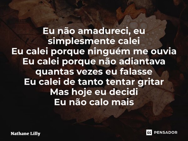 ⁠Eu não amadureci, eu simplesmente calei Eu calei porque ninguém me ouvia Eu calei porque não adiantava quantas vezes eu falasse Eu calei de tanto tentar gritar... Frase de Nathane lilly.
