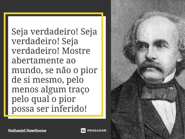 ⁠Seja verdadeiro! Seja verdadeiro! Seja verdadeiro! Mostre abertamente ao mundo, se não o pior de si mesmo, pelo menos algum traço pelo qual o pior possa ser in... Frase de Nathaniel Hawthorne.