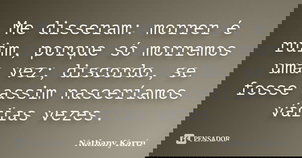 Me disseram: morrer é ruim, porque só morremos uma vez; discordo, se fosse assim nasceríamos várias vezes.... Frase de Nathany Karrú.