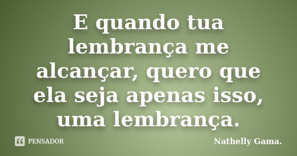 E quando tua lembrança me alcançar, quero que ela seja apenas isso, uma lembrança.... Frase de Nathelly Gama.