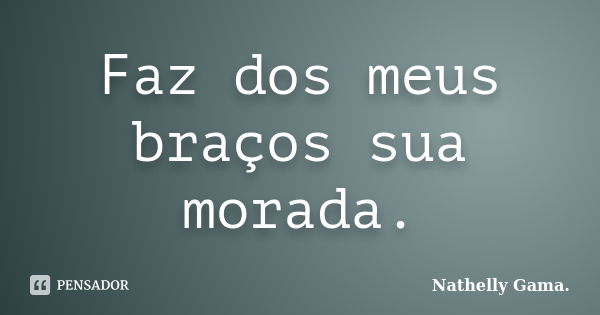 Faz dos meus braços sua morada.... Frase de Nathelly Gama.