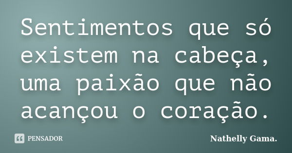 Sentimentos que só existem na cabeça, uma paixão que não acançou o coração.... Frase de Nathelly Gama.