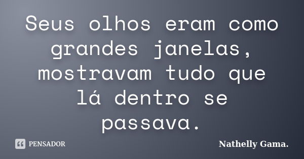 Seus olhos eram como grandes janelas, mostravam tudo que lá dentro se passava.... Frase de Nathelly Gama.