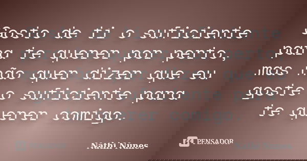 Gosto de ti o suficiente para te querer por perto, mas não quer dizer que eu goste o suficiente para te querer comigo.... Frase de Nathi Nunes.