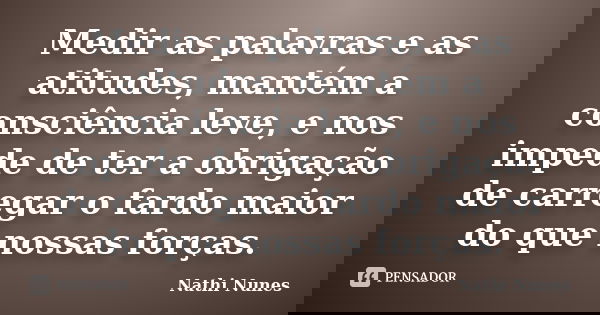 Medir as palavras e as atitudes, mantém a consciência leve, e nos impede de ter a obrigação de carregar o fardo maior do que nossas forças.... Frase de Nathi Nunes.