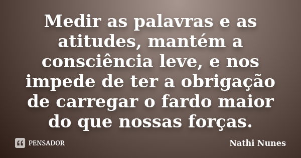 Medir as palavras e as atitudes, mantém a consciência leve, e nos impede de ter a obrigação de carregar o fardo maior do que nossas forças.... Frase de Nathi Nunes.