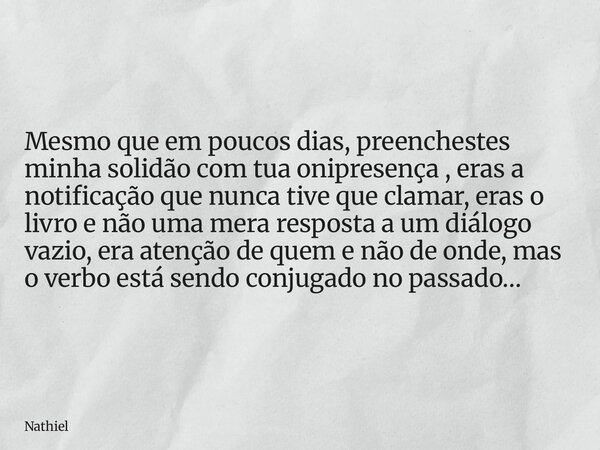Mesmo que em poucos dias, preenchestes minha solidão com tua onipresença , eras a notificação que nunca tive que clamar, eras o livro e não uma mera resposta a ... Frase de Nathiel.