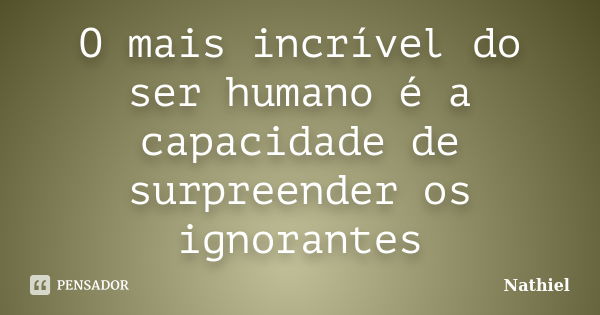 O mais incrível do ser humano é a capacidade de surpreender os ignorantes... Frase de Nathiel.