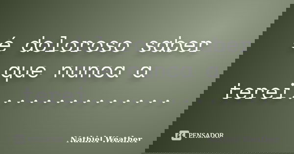é doloroso saber que nunca a terei................. Frase de Nathiel Weather.