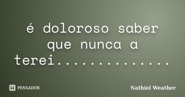 é doloroso saber que nunca a terei................. Frase de Nathiel Weather.