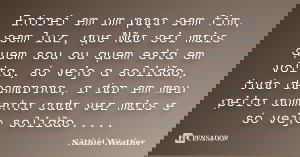 Entrei em um poço sem fim, sem luz, que Não sei mais quem sou ou quem está em volta, só vejo a solidão, tudo desmorona, a dor em meu peito aumenta cada vez mais... Frase de Nathiel Weather.