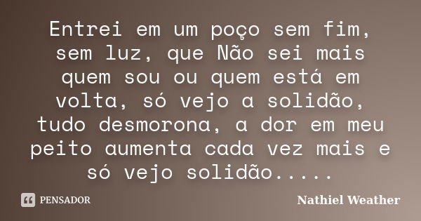 Entrei em um poço sem fim, sem luz, que Não sei mais quem sou ou quem está em volta, só vejo a solidão, tudo desmorona, a dor em meu peito aumenta cada vez mais... Frase de Nathiel Weather.