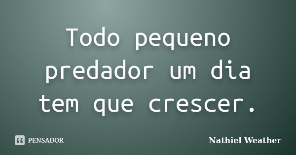 Todo pequeno predador um dia tem que crescer.... Frase de Nathiel Weather.