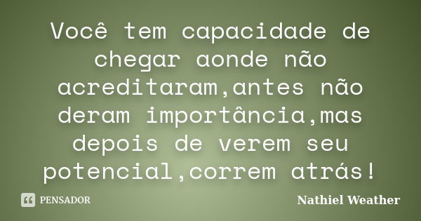 Você tem capacidade de chegar aonde não acreditaram,antes não deram importância,mas depois de verem seu potencial,correm atrás!... Frase de Nathiel Weather.