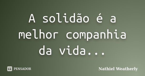 A solidão é a melhor companhia da vida...... Frase de Nathiel Weatherly.