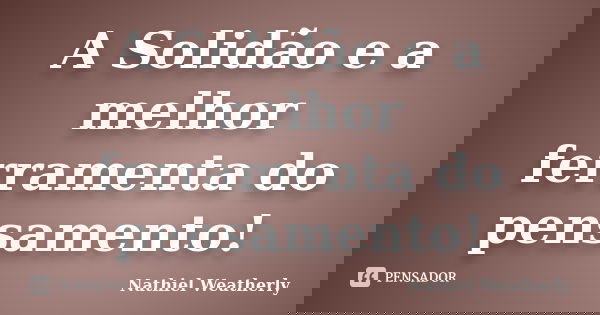 A Solidão e a melhor ferramenta do pensamento!... Frase de Nathiel Weatherly.